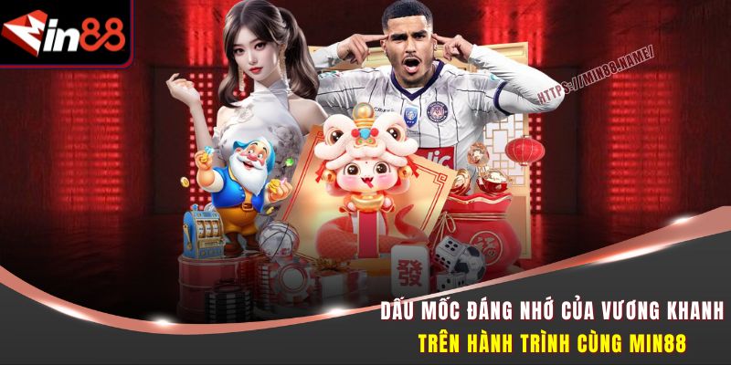 Hành Trình Tạo Nên Min88 Ấn Tượng Của Tác Giả Vương Khanh 3 Dấu mốc đáng nhớ của Vương Khanh trên hành trình cùng Min88